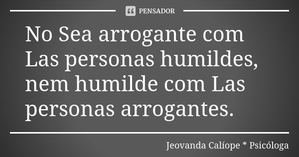 No Sea arrogante com Las personas humildes, nem humilde com Las personas arrogantes.... Frase de Jeovanda Calíope * Psicóloga.