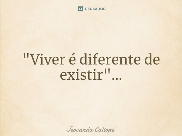"Viver é diferente de existir"...... Frase de Jeovanda caliope.