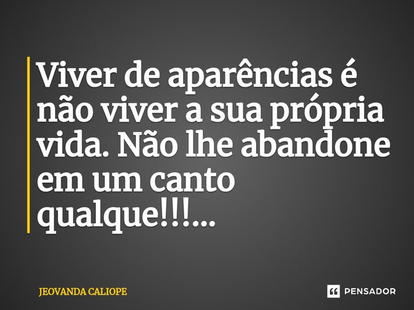 Viver de aparências é não viver a sua própria vida. Não lhe abandone em um canto qualquer!!!...... Frase de Jeovanda caliope.