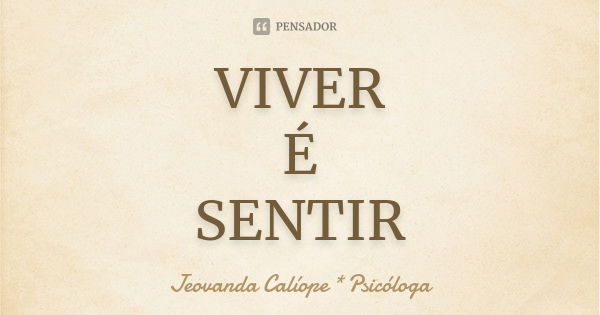 VIVER É SENTIR... Frase de Jeovanda Calíope * Psicóloga.