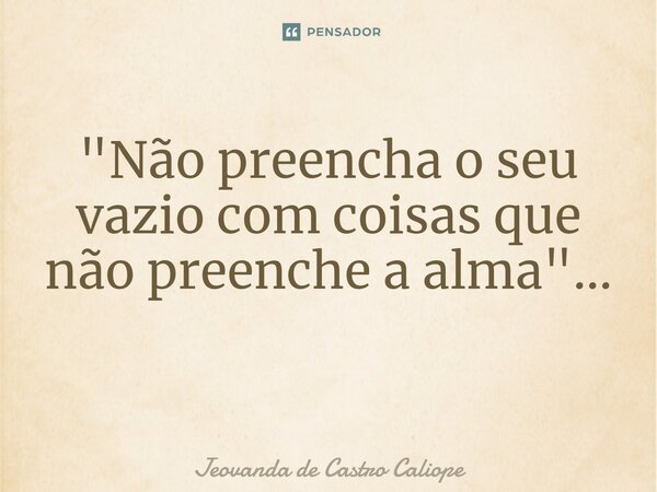 "Não preencha o seu vazio com coisas que não preenche a alma"... ⁠... Frase de Jeovanda de Castro Caliope.