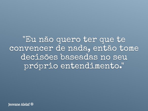 "Eu não quero ter que te convencer de nada, então tome decisões baseadas no seu próprio entendimento."... Frase de Jeovane Alelaf.