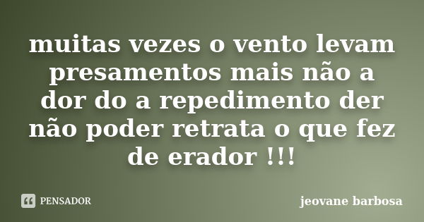 muitas vezes o vento levam presamentos mais não a dor do a repedimento der não poder retrata o que fez de erador !!!... Frase de jeovane barbosa.