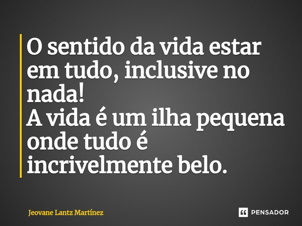O sentido da vida estar em tudo, inclusive no nada! A vida é um ilha pequena onde tudo é incrivelmente belo. ⁠... Frase de Jeovane Lantz Martínez.