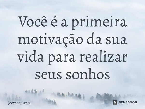 Você é a primeira motivação da sua vida para realizar seus sonhos⁠... Frase de Jeovane Lantz.