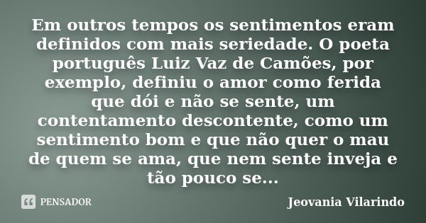 Em outros tempos os sentimentos eram definidos com mais seriedade. O poeta português Luiz Vaz de Camões, por exemplo, definiu o amor como ferida que dói e não s... Frase de Jeovania Vilarindo.