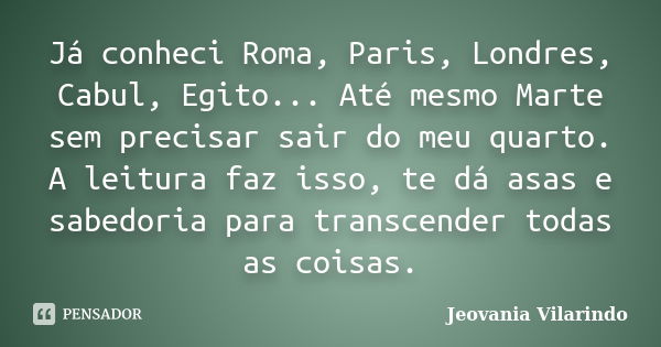 Já conheci Roma, Paris, Londres, Cabul, Egito... Até mesmo Marte sem precisar sair do meu quarto. A leitura faz isso, te dá asas e sabedoria para transcender to... Frase de Jeovania Vilarindo.