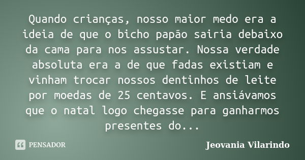 Quando crianças, nosso maior medo era a ideia de que o bicho papão sairia debaixo da cama para nos assustar. Nossa verdade absoluta era a de que fadas existiam ... Frase de Jeovania Vilarindo.