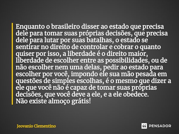 ⁠Enquanto o brasileiro disser ao estado que precisa dele para tomar suas próprias decisões, que precisa dele para lutar por suas batalhas, o estado se sentirar ... Frase de Jeovanio Clementino.