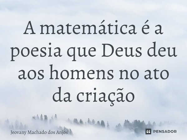 A matemática é a poesia que Deus deu aos homens no ato da criação... Frase de Jeovany Machado dos Anjos.