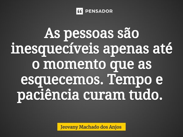 As pessoas são inesquecíveis apenas até o momento que as esquecemos. Tempo e paciência curam tudo. ⁠... Frase de Jeovany Machado dos Anjos.