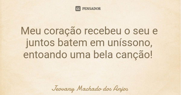 Meu coração recebeu o seu e juntos batem em uníssono, entoando uma bela canção!... Frase de Jeovany Machado dos Anjos.