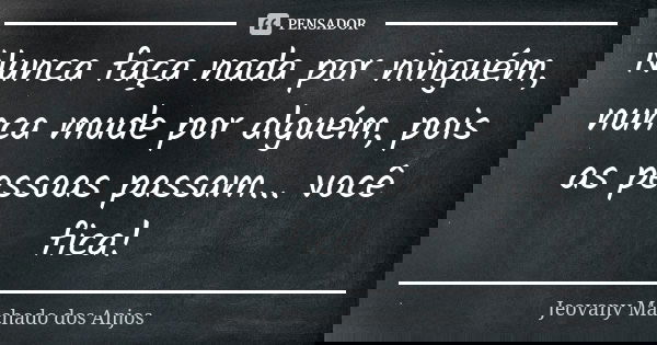 Nunca faça nada por ninguém, nunca mude por alguém, pois as pessoas passam... você fica!... Frase de Jeovany Machado dos Anjos.