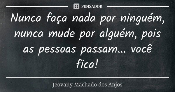 Nunca faça nada por ninguém, nunca mude por alguém, pois as pessoas passam... você fica!... Frase de Jeovany Machado dos Anjos.