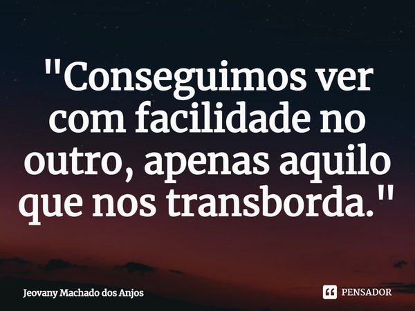 "Conseguimos ver com facilidade no outro, apenas aquilo que nos transborda."... Frase de Jeovany Machado dos Anjos.