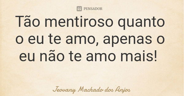 Tão mentiroso quanto o eu te amo, apenas o eu não te amo mais!... Frase de Jeovany Machado dos Anjos.