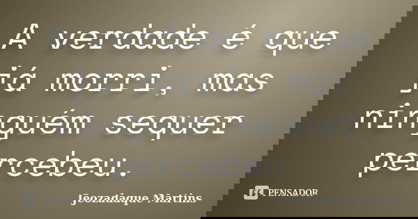 A verdade é que já morri, mas ninguém sequer percebeu.... Frase de Jeozadaque Martins.