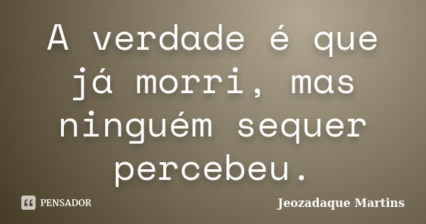 A verdade é que já morri, mas ninguém sequer percebeu.... Frase de Jeozadaque Martins.