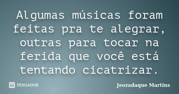 Algumas músicas foram feitas pra te alegrar, outras para tocar na ferida que você está tentando cicatrizar.... Frase de Jeozadaque Martins.