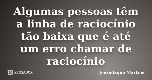 Algumas pessoas têm a linha de raciocínio tão baixa que é até um erro chamar de raciocínio... Frase de Jeozadaque Martins.