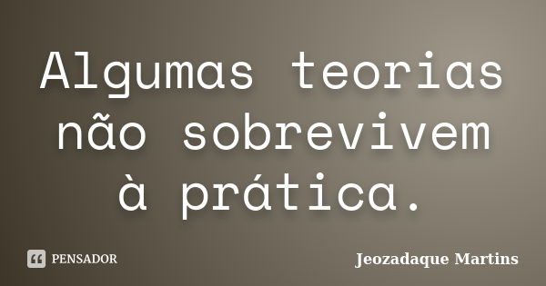 Algumas teorias não sobrevivem à prática.... Frase de Jeozadaque Martins.