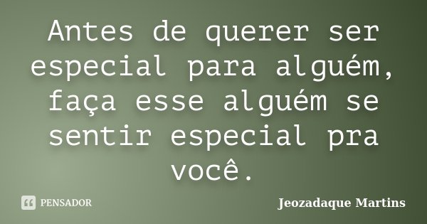 Antes de querer ser especial para alguém, faça esse alguém se sentir especial pra você.... Frase de Jeozadaque Martins.