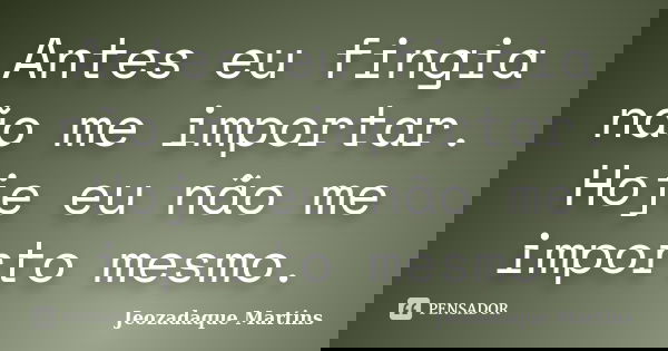 Antes eu fingia não me importar. Hoje eu não me importo mesmo.... Frase de Jeozadaque Martins.
