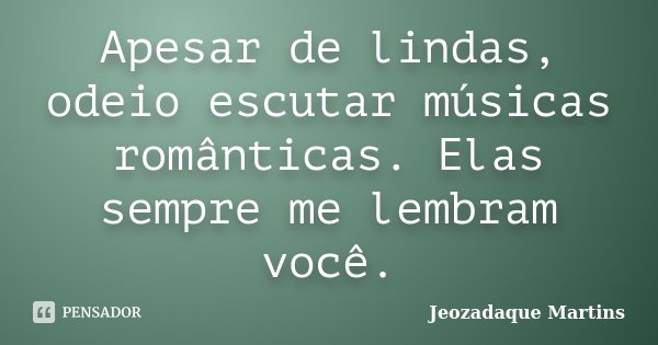 Apesar de lindas, odeio escutar músicas românticas. Elas sempre me lembram você.... Frase de Jeozadaque Martins.