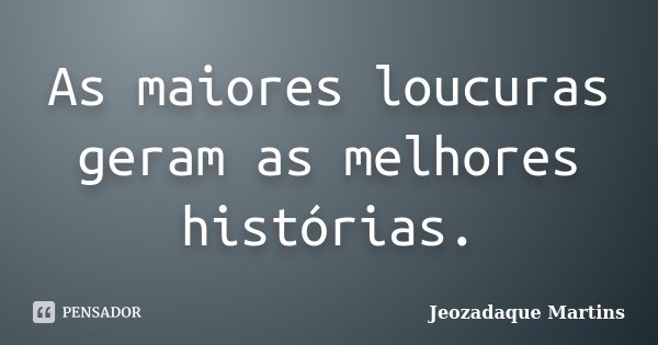 As maiores loucuras geram as melhores histórias.... Frase de Jeozadaque Martins.