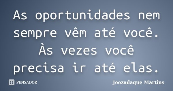 As oportunidades nem sempre vêm até você. Às vezes você precisa ir até elas.... Frase de Jeozadaque Martins.