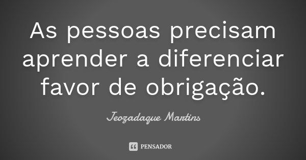 As pessoas precisam aprender a diferenciar favor de obrigação.... Frase de Jeozadaque Martins.