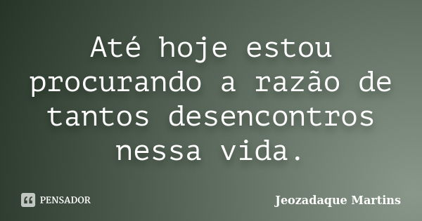 Até hoje estou procurando a razão de tantos desencontros nessa vida.... Frase de Jeozadaque Martins.