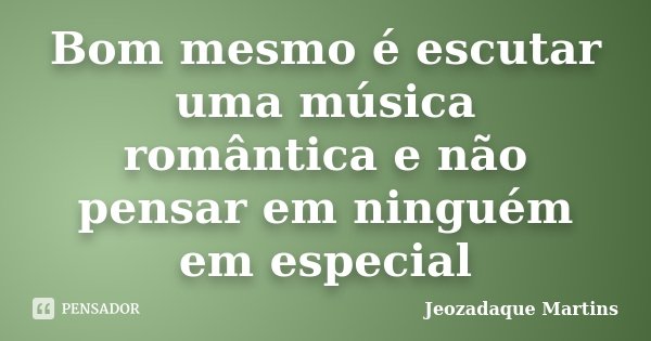 Bom mesmo é escutar uma música romântica e não pensar em ninguém em especial... Frase de Jeozadaque Martins.