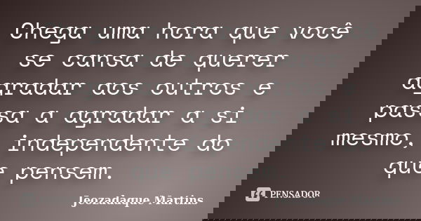 Chega uma hora que você se cansa de querer agradar aos outros e passa a agradar a si mesmo, independente do que pensem.... Frase de Jeozadaque Martins.