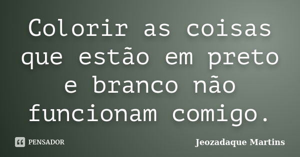 Colorir as coisas que estão em preto e branco não funcionam comigo.... Frase de Jeozadaque Martins.