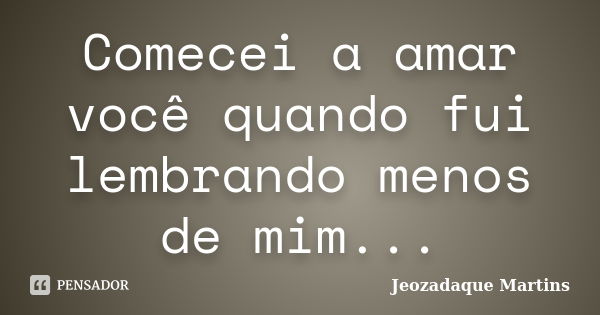 Comecei a amar você quando fui lembrando menos de mim...... Frase de Jeozadaque Martins.