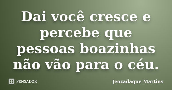 Dai você cresce e percebe que pessoas boazinhas não vão para o céu.... Frase de Jeozadaque Martins.