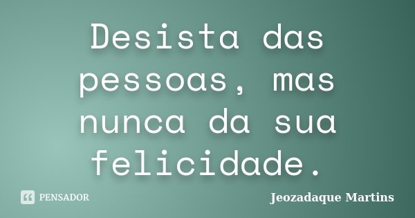 Desista das pessoas, mas nunca da sua felicidade.... Frase de Jeozadaque Martins.