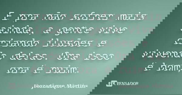 E pra não sofrer mais ainda, a gente vive criando ilusões e vivendo delas. Ora isso é bom, ora é ruim.... Frase de Jeozadaque Martins.