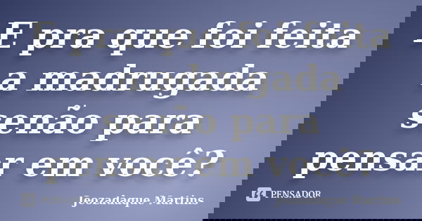 E pra que foi feita a madrugada senão para pensar em você?... Frase de Jeozadaque Martins.