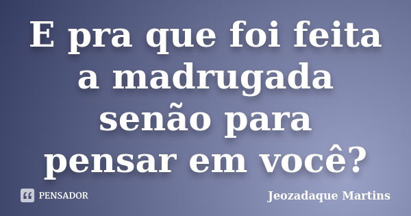 E pra que foi feita a madrugada senão para pensar em você?... Frase de Jeozadaque Martins.