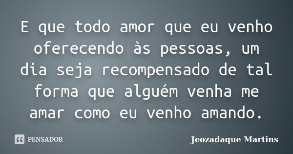 E que todo amor que eu venho oferecendo às pessoas, um dia seja recompensado de tal forma que alguém venha me amar como eu venho amando.... Frase de Jeozadaque Martins.