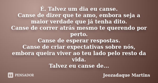 É. Talvez um dia eu canse. Canse de dizer que te amo, embora seja a maior verdade que já tenha dito. Canse de correr atrás mesmo te querendo por perto. Canse de... Frase de Jeozadaque Martins.