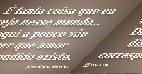 É tanta coisa que eu vejo nesse mundo... Daqui a pouco vão dizer que amor correspondido existe.... Frase de Jeozadaque Martins.