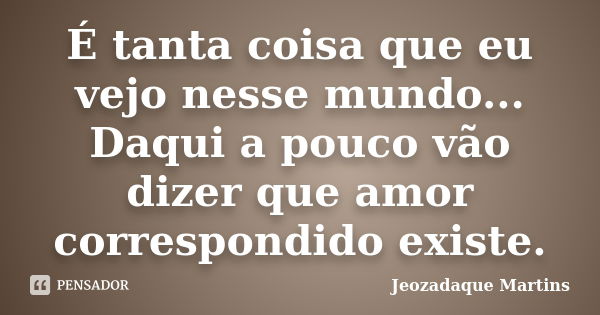 É tanta coisa que eu vejo nesse mundo... Daqui a pouco vão dizer que amor correspondido existe.... Frase de Jeozadaque Martins.