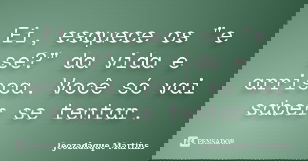 Ei, esquece os "e se?" da vida e arrisca. Você só vai saber se tentar.... Frase de Jeozadaque Martins.