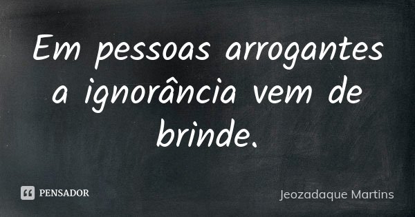 Em pessoas arrogantes a ignorância vem de brinde.... Frase de Jeozadaque Martins.