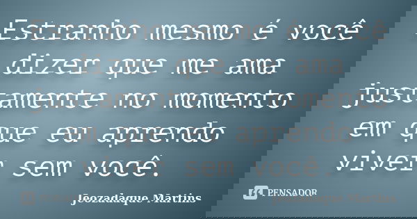 Estranho mesmo é você dizer que me ama justamente no momento em que eu aprendo viver sem você.... Frase de Jeozadaque Martins.
