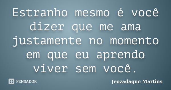 Estranho mesmo é você dizer que me ama justamente no momento em que eu aprendo viver sem você.... Frase de Jeozadaque Martins.