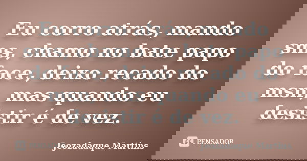 Eu corro atrás, mando sms, chamo no bate papo do face, deixo recado do msn, mas quando eu desistir é de vez.... Frase de Jeozadaque Martins.